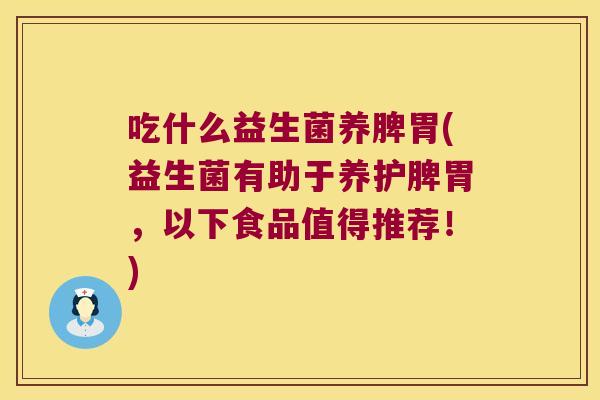 吃什么益生菌养脾胃(益生菌有助于养护脾胃，以下食品值得推荐！)