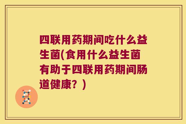 四联用药期间吃什么益生菌(食用什么益生菌有助于四联用药期间肠道健康？)