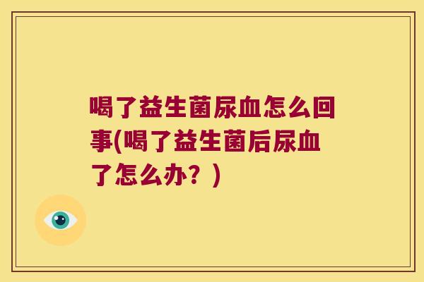 喝了益生菌尿血怎么回事(喝了益生菌后尿血了怎么办？)