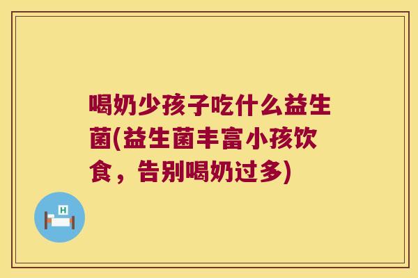 喝奶少孩子吃什么益生菌(益生菌丰富小孩饮食，告别喝奶过多)