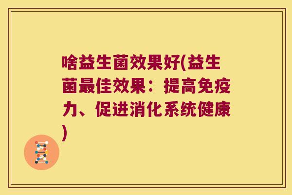 啥益生菌效果好(益生菌最佳效果：提高免疫力、促进消化系统健康)