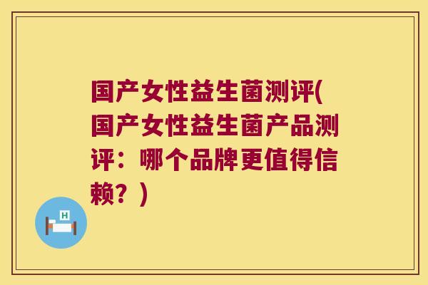 国产女性益生菌测评(国产女性益生菌产品测评：哪个品牌更值得信赖？)