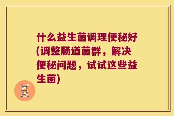 什么益生菌调理好(调整肠道菌群,解决问题,试试这些益生菌) 什么益生菌调理好(调整肠道菌群,解决问题,试试这些益生菌)