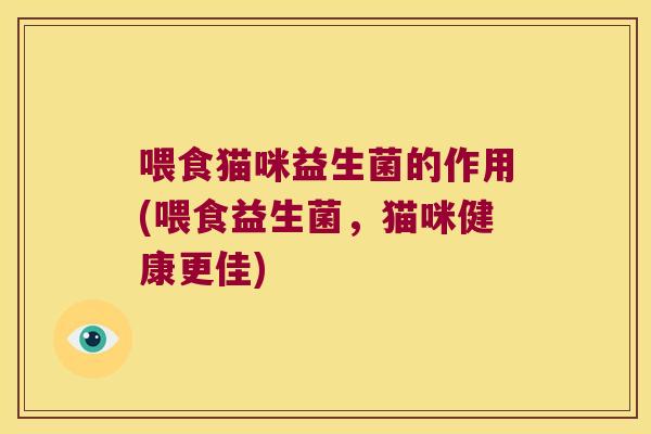 喂食猫咪益生菌的作用(喂食益生菌，猫咪健康更佳)