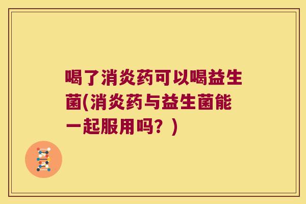 喝了消炎药可以喝益生菌(消炎药与益生菌能一起服用吗？)