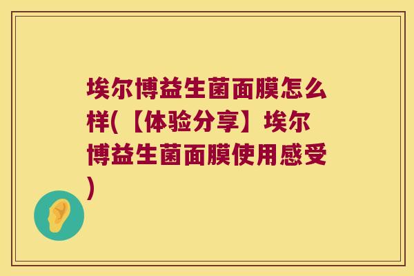 埃尔博益生菌面膜怎么样(【体验分享】埃尔博益生菌面膜使用感受)