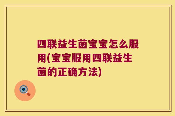 四联益生菌宝宝怎么服用(宝宝服用四联益生菌的正确方法)
