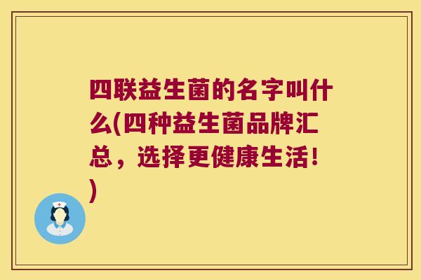 四联益生菌的名字叫什么(四种益生菌品牌汇总,选择更健康生活!) 四联益生菌的名字叫什么(四种益生菌品牌汇总,选择更健康生活!)