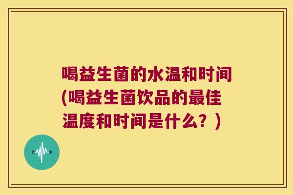 喝益生菌的水温和时间(喝益生菌饮品的最佳温度和时间是什么？)