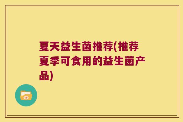 夏天益生菌推荐(推荐夏季可食用的益生菌产品) 夏天益生菌推荐(推荐夏季可食用的益生菌产品)