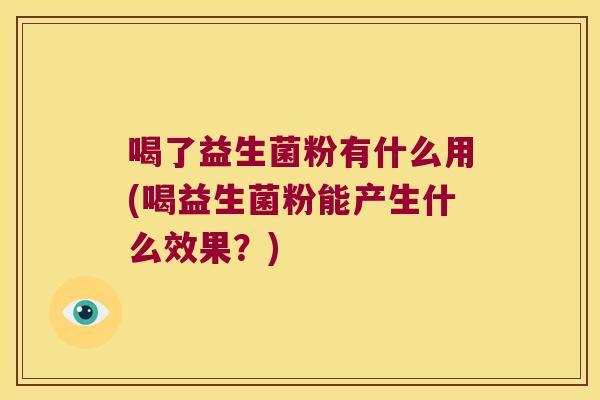 喝了益生菌粉有什么用(喝益生菌粉能产生什么效果？)
