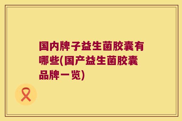 国内牌子益生菌胶囊有哪些(国产益生菌胶囊品牌一览)