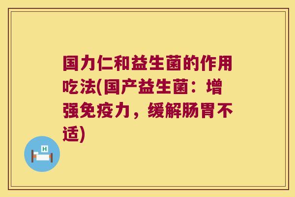 国力仁和益生菌的作用吃法(国产益生菌:增强力,缓解肠胃不适) 国力仁和益生菌的作用吃法(国产益生菌:增强力,缓解肠胃不适)