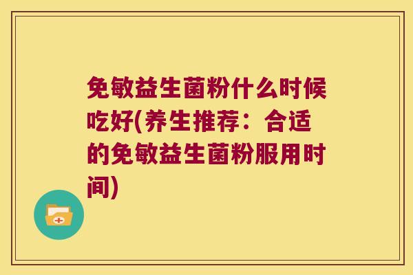 免敏益生菌粉什么时候吃好(养生推荐：合适的免敏益生菌粉服用时间)