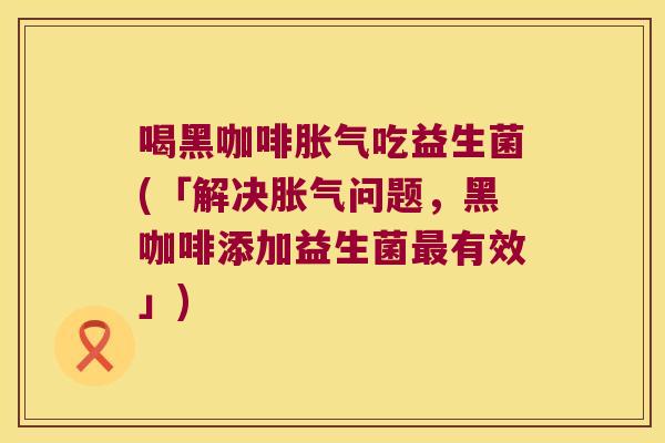 喝黑咖啡胀气吃益生菌(「解决胀气问题，黑咖啡添加益生菌最有效」)