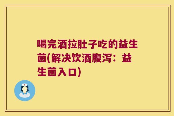 喝完酒拉肚子吃的益生菌(解决饮酒腹泻：益生菌入口)