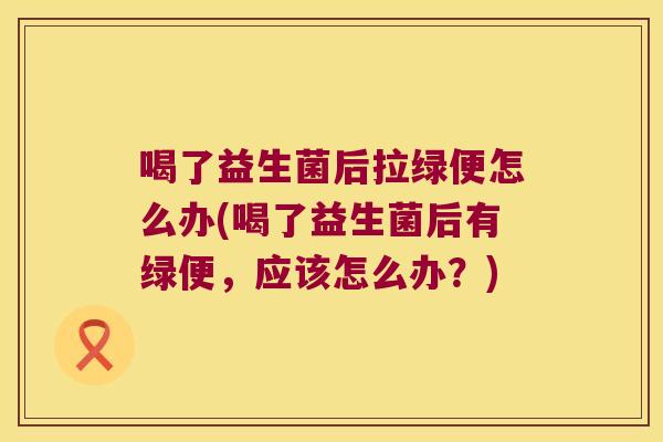 喝了益生菌后拉绿便怎么办(喝了益生菌后有绿便，应该怎么办？)