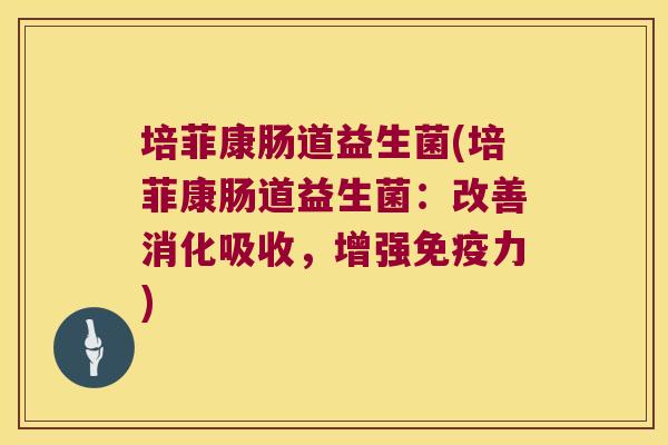 培菲康肠道益生菌(培菲康肠道益生菌:改善消化吸收,增强力) 培菲康肠道益生菌(培菲康肠道益生菌:改善消化吸收,增强力)