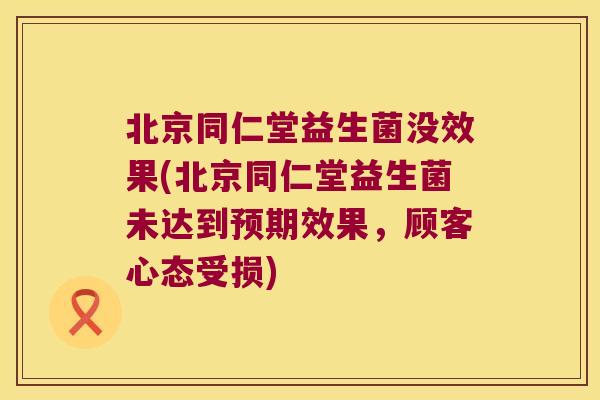 北京同仁堂益生菌没效果(北京同仁堂益生菌未达到预期效果，顾客心态受损)