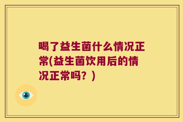 喝了益生菌什么情况正常(益生菌饮用后的情况正常吗？)