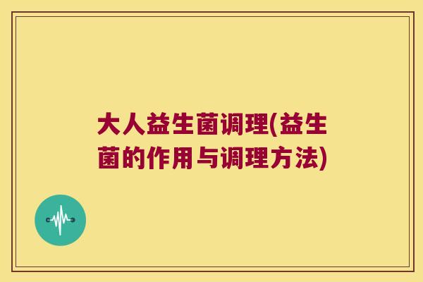 大人益生菌调理(益生菌的作用与调理方法)