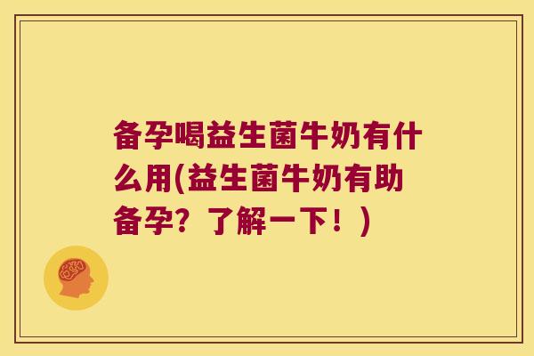 备孕喝益生菌牛奶有什么用(益生菌牛奶有助备孕？了解一下！)