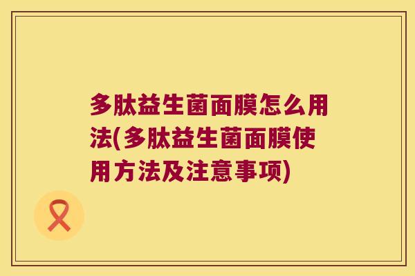 多肽益生菌面膜怎么用法(多肽益生菌面膜使用方法及注意事项) 多肽益生菌面膜怎么用法(多肽益生菌面膜使用方法及注意事项)