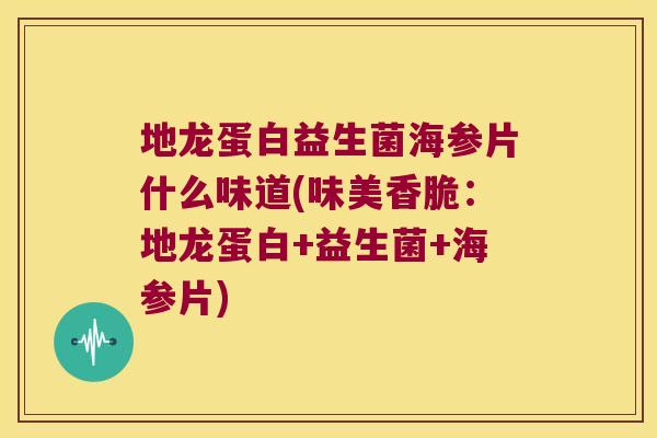 地龙蛋白益生菌海参片什么味道(味美香脆:地龙蛋白+益生菌+海参片) 地龙蛋白益生菌海参片什么味道(味美香脆:地龙蛋白+益生菌+海参片)