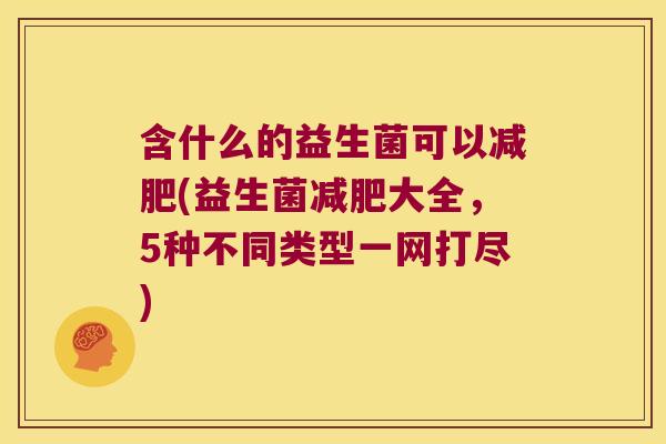 含什么的益生菌可以减肥(益生菌减肥大全，5种不同类型一网打尽)
