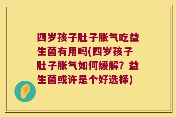 四岁孩子肚子胀气吃益生菌有用吗(四岁孩子肚子胀气如何缓解？益生菌或许是个好选择)
