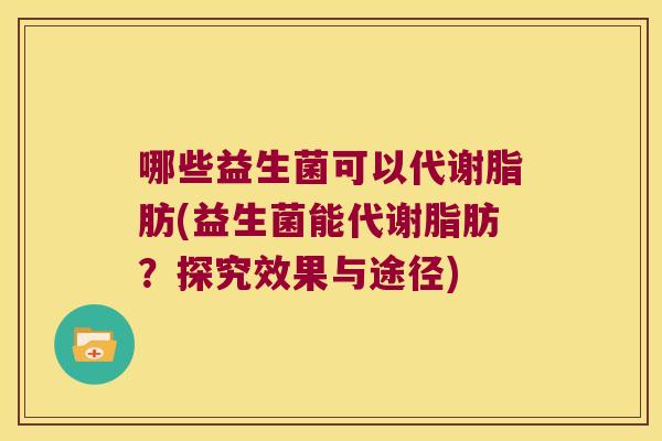 哪些益生菌可以代谢脂肪(益生菌能代谢脂肪？探究效果与途径)