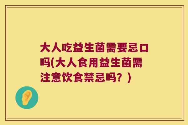 大人吃益生菌需要忌口吗(大人食用益生菌需注意饮食禁忌吗？)