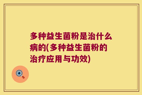 多种益生菌粉是治什么病的(多种益生菌粉的治疗应用与功效)