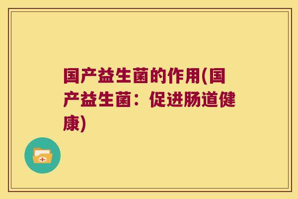 国产益生菌的作用(国产益生菌：促进肠道健康)