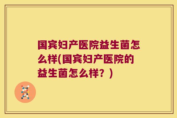 国宾妇产医院益生菌怎么样(国宾妇产医院的益生菌怎么样？)