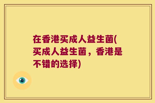 在香港买成人益生菌(买成人益生菌，香港是不错的选择)