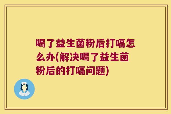 喝了益生菌粉后打嗝怎么办(解决喝了益生菌粉后的打嗝问题)