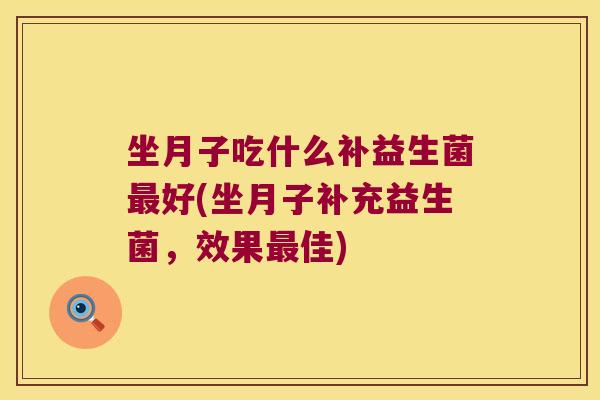 坐月子吃什么补益生菌最好(坐月子补充益生菌，效果最佳)