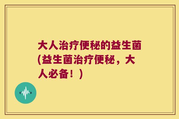 大人的益生菌(益生菌，大人必备！)