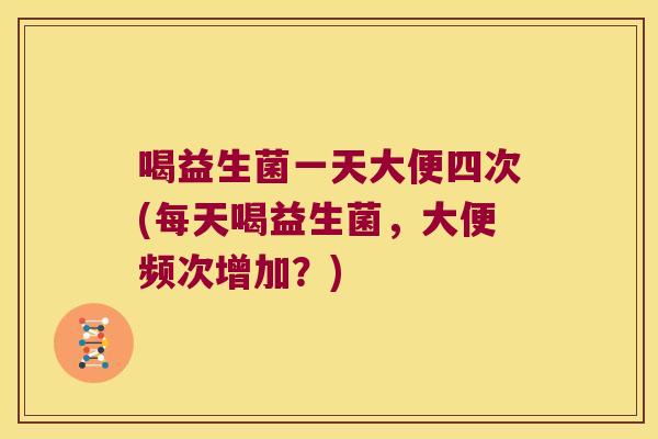 喝益生菌一天大便四次(每天喝益生菌，大便频次增加？)