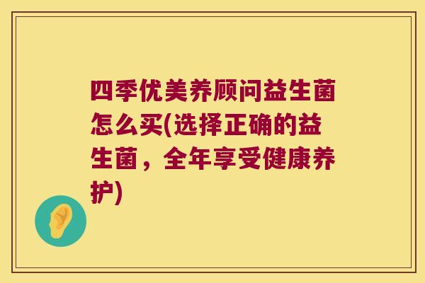 四季优美养顾问益生菌怎么买(选择正确的益生菌，全年享受健康养护)