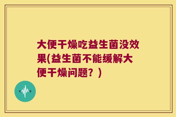 大便干燥吃益生菌没效果(益生菌不能缓解大便干燥问题？)