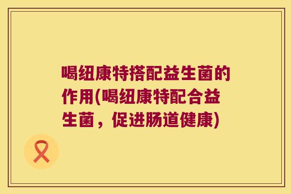 喝纽康特搭配益生菌的作用(喝纽康特配合益生菌，促进肠道健康)