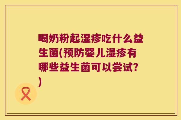 喝奶粉起湿疹吃什么益生菌(预防婴儿湿疹有哪些益生菌可以尝试？)