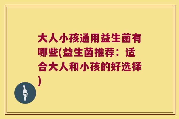 大人小孩通用益生菌有哪些(益生菌推荐：适合大人和小孩的好选择)