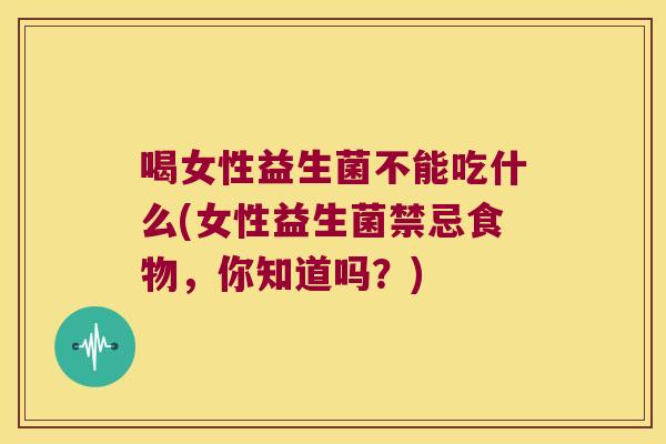 喝女性益生菌不能吃什么(女性益生菌禁忌食物，你知道吗？)