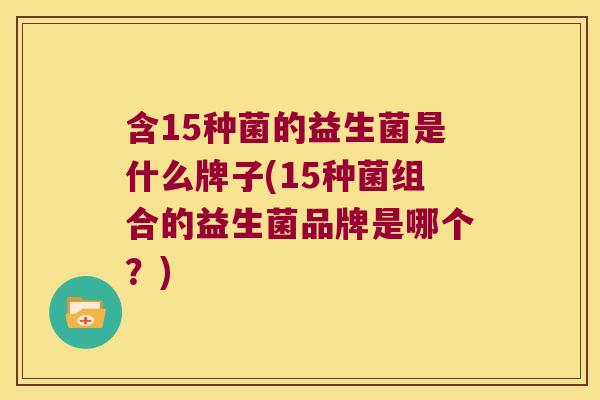含15种菌的益生菌是什么牌子(15种菌组合的益生菌品牌是哪个？)