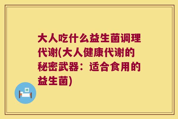 大人吃什么益生菌调理代谢(大人健康代谢的秘密武器：适合食用的益生菌)