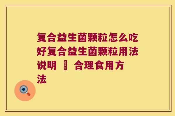 复合益生菌颗粒怎么吃好复合益生菌颗粒用法说明 – 合理食用方法