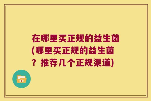 在哪里买正规的益生菌(哪里买正规的益生菌？推荐几个正规渠道)